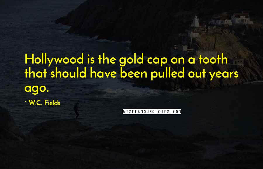 W.C. Fields Quotes: Hollywood is the gold cap on a tooth that should have been pulled out years ago.