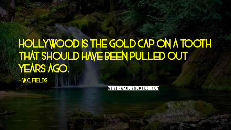W.C. Fields Quotes: Hollywood is the gold cap on a tooth that should have been pulled out years ago.