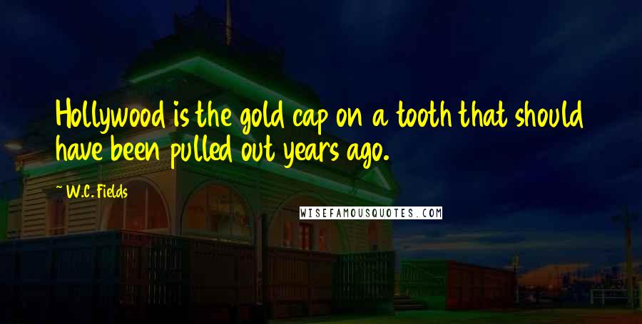 W.C. Fields Quotes: Hollywood is the gold cap on a tooth that should have been pulled out years ago.