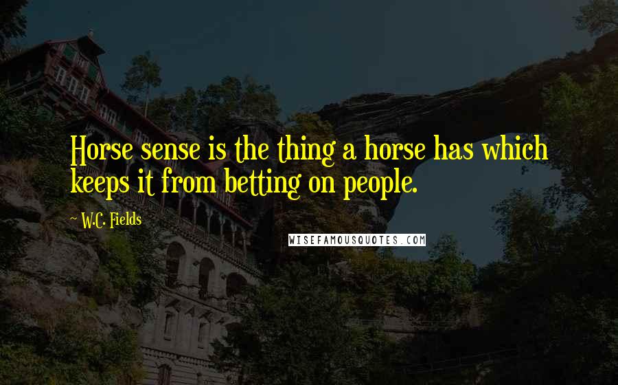 W.C. Fields Quotes: Horse sense is the thing a horse has which keeps it from betting on people.