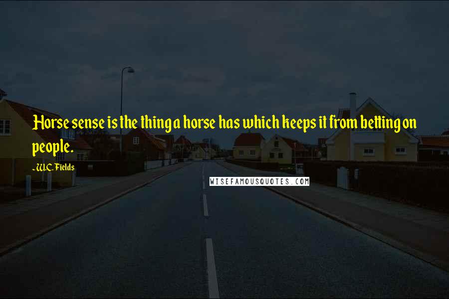 W.C. Fields Quotes: Horse sense is the thing a horse has which keeps it from betting on people.