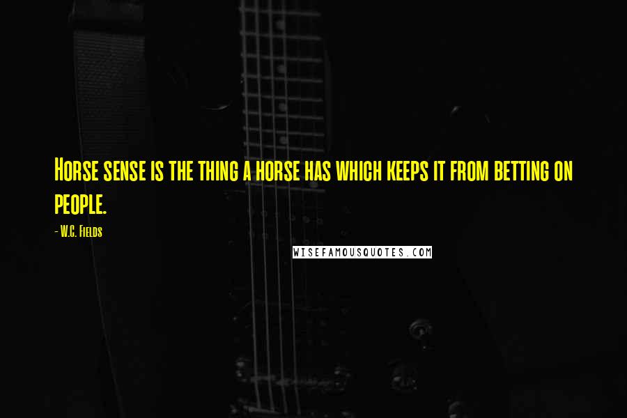 W.C. Fields Quotes: Horse sense is the thing a horse has which keeps it from betting on people.