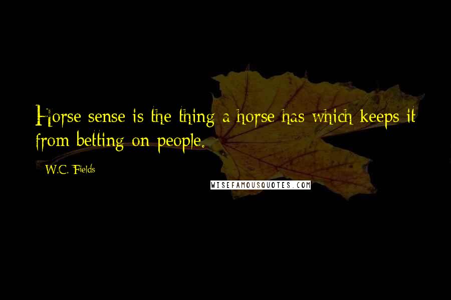 W.C. Fields Quotes: Horse sense is the thing a horse has which keeps it from betting on people.