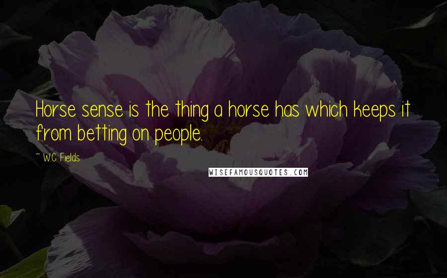 W.C. Fields Quotes: Horse sense is the thing a horse has which keeps it from betting on people.