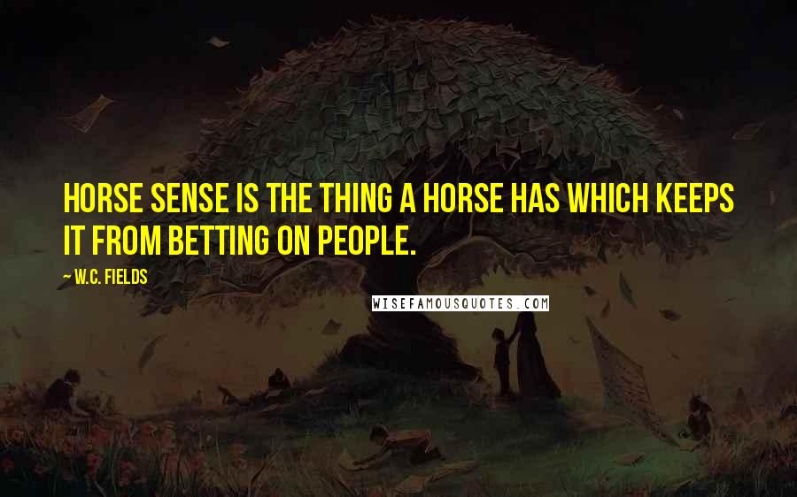 W.C. Fields Quotes: Horse sense is the thing a horse has which keeps it from betting on people.