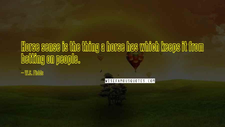 W.C. Fields Quotes: Horse sense is the thing a horse has which keeps it from betting on people.