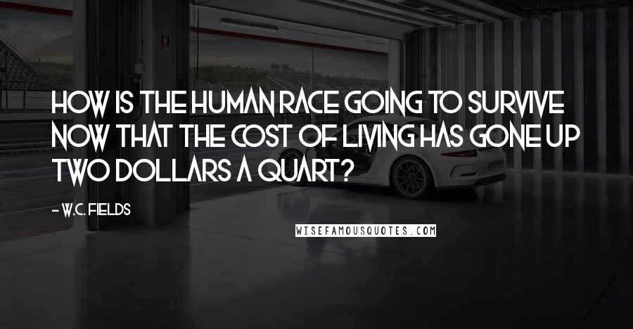 W.C. Fields Quotes: How is the human race going to survive now that the cost of living has gone up two dollars a quart?