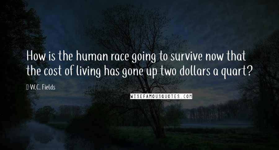 W.C. Fields Quotes: How is the human race going to survive now that the cost of living has gone up two dollars a quart?