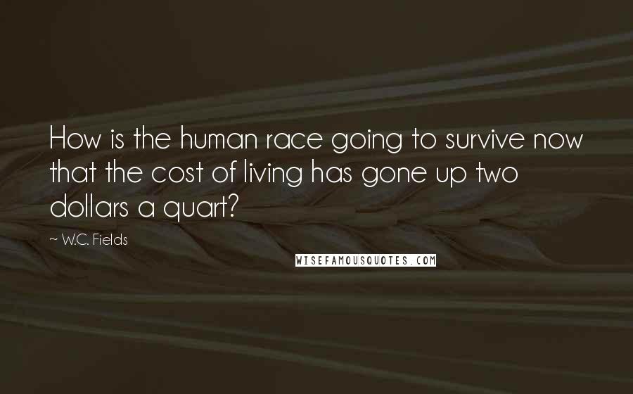 W.C. Fields Quotes: How is the human race going to survive now that the cost of living has gone up two dollars a quart?