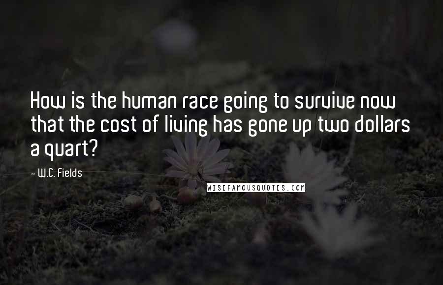 W.C. Fields Quotes: How is the human race going to survive now that the cost of living has gone up two dollars a quart?