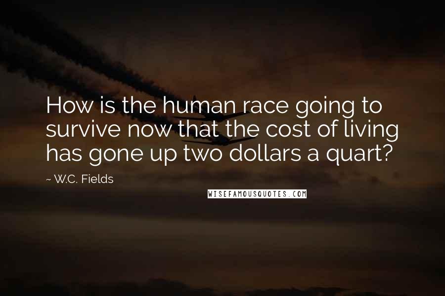 W.C. Fields Quotes: How is the human race going to survive now that the cost of living has gone up two dollars a quart?