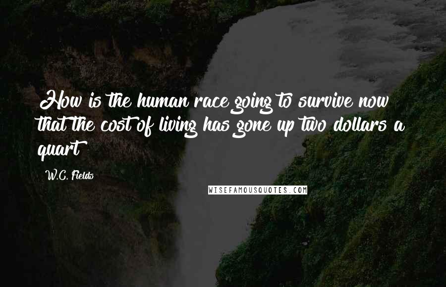 W.C. Fields Quotes: How is the human race going to survive now that the cost of living has gone up two dollars a quart?