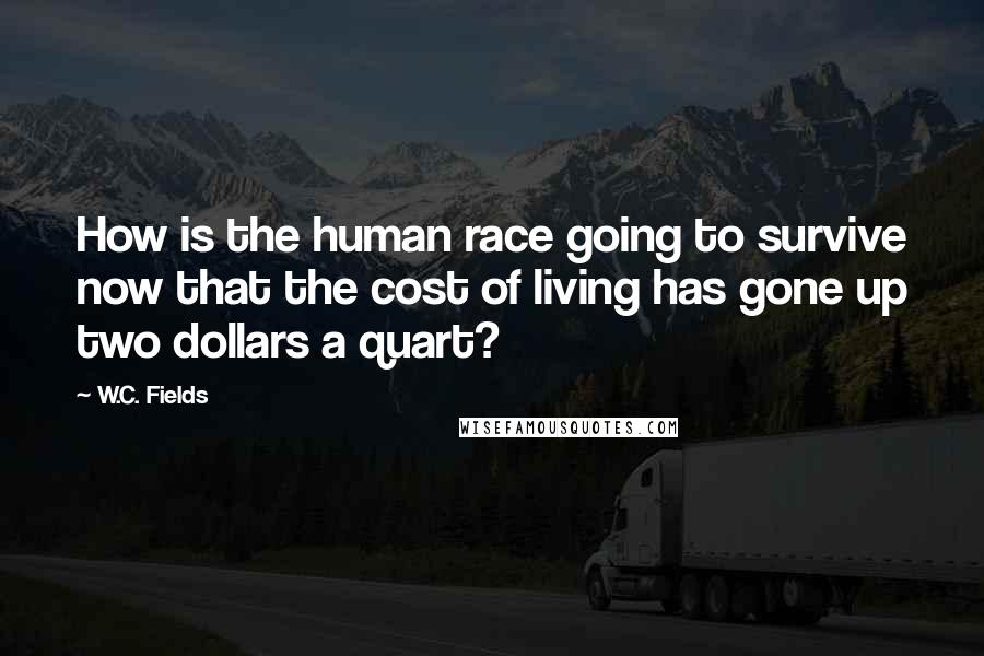 W.C. Fields Quotes: How is the human race going to survive now that the cost of living has gone up two dollars a quart?