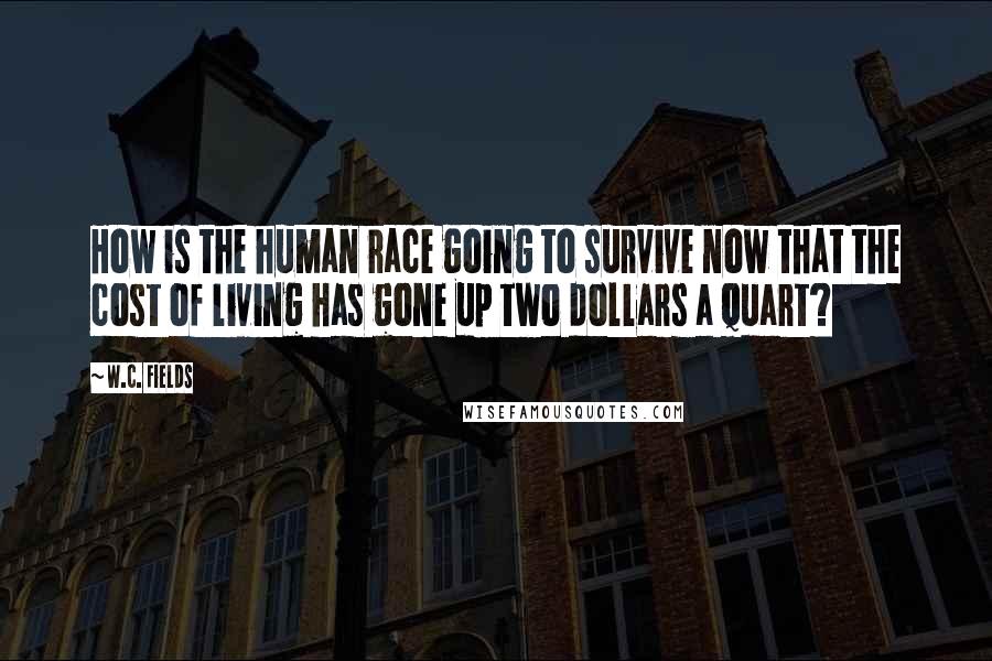 W.C. Fields Quotes: How is the human race going to survive now that the cost of living has gone up two dollars a quart?