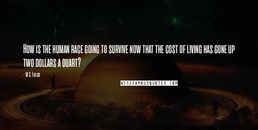 W.C. Fields Quotes: How is the human race going to survive now that the cost of living has gone up two dollars a quart?