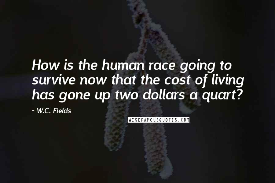 W.C. Fields Quotes: How is the human race going to survive now that the cost of living has gone up two dollars a quart?