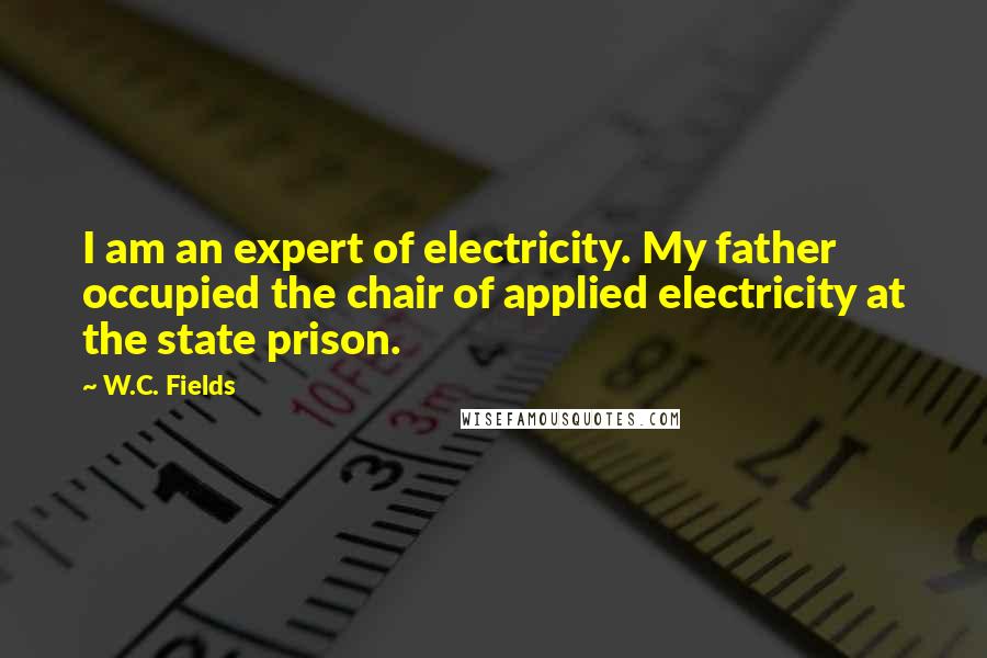 W.C. Fields Quotes: I am an expert of electricity. My father occupied the chair of applied electricity at the state prison.