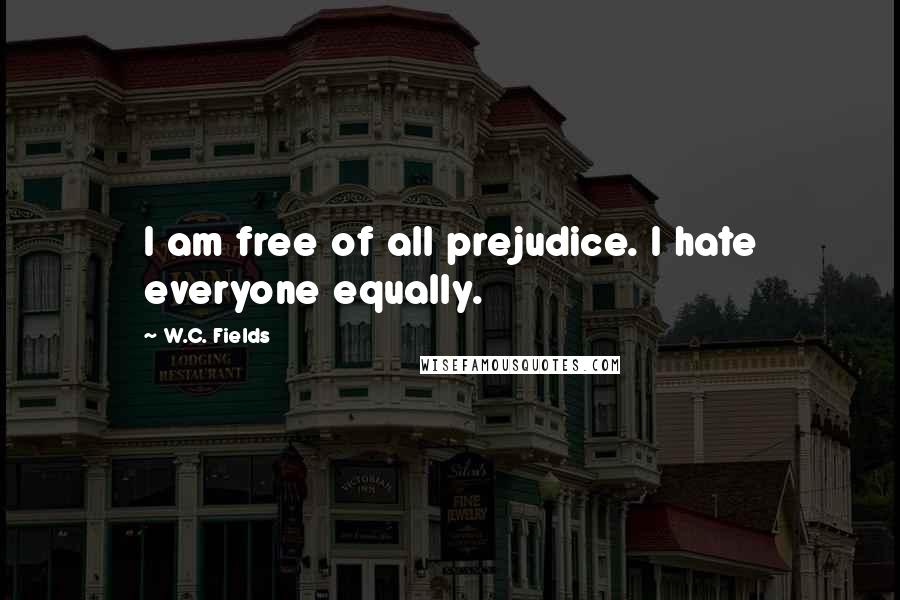 W.C. Fields Quotes: I am free of all prejudice. I hate everyone equally.