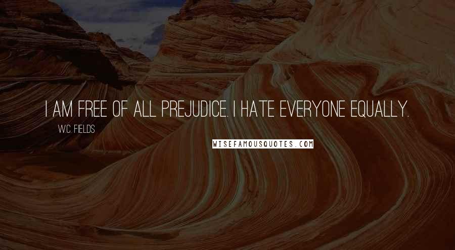 W.C. Fields Quotes: I am free of all prejudice. I hate everyone equally.