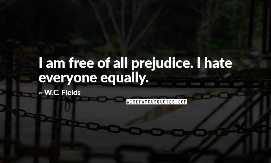 W.C. Fields Quotes: I am free of all prejudice. I hate everyone equally.