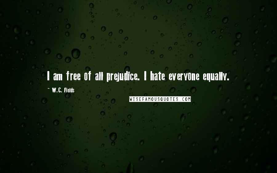 W.C. Fields Quotes: I am free of all prejudice. I hate everyone equally.