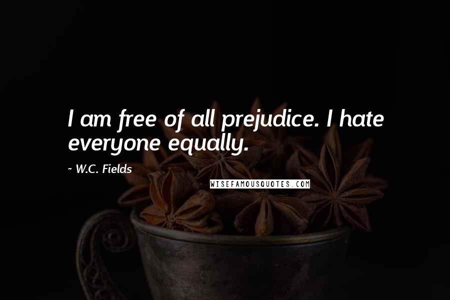 W.C. Fields Quotes: I am free of all prejudice. I hate everyone equally.