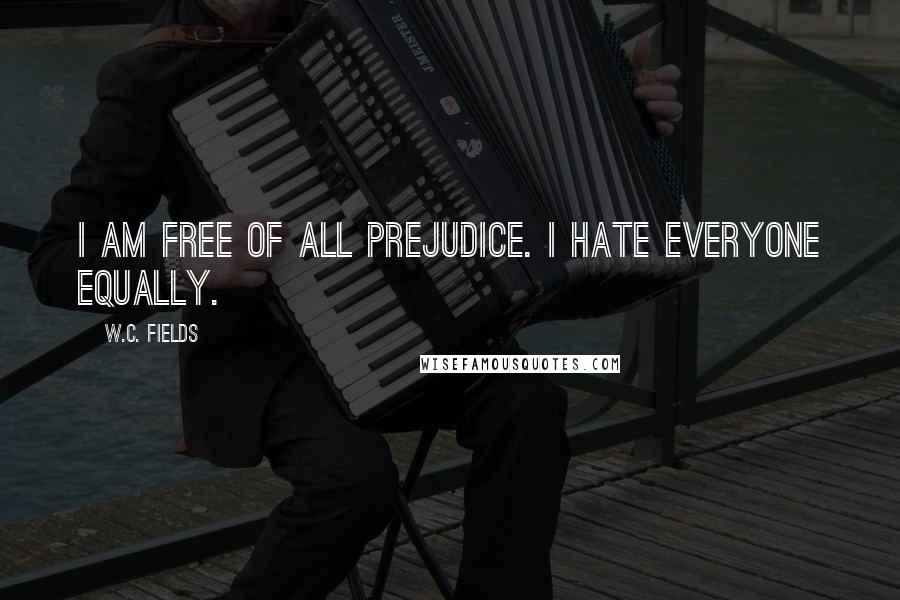 W.C. Fields Quotes: I am free of all prejudice. I hate everyone equally.