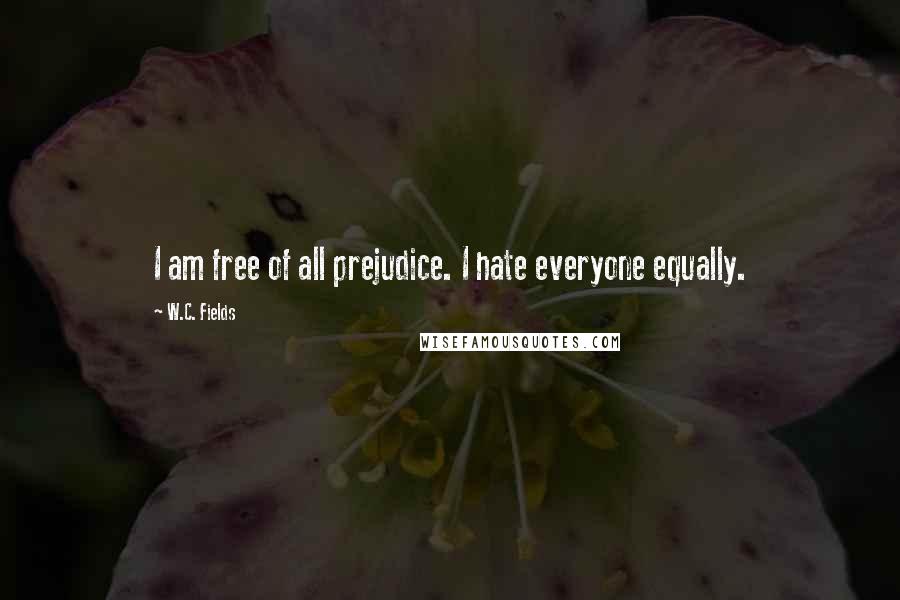 W.C. Fields Quotes: I am free of all prejudice. I hate everyone equally.