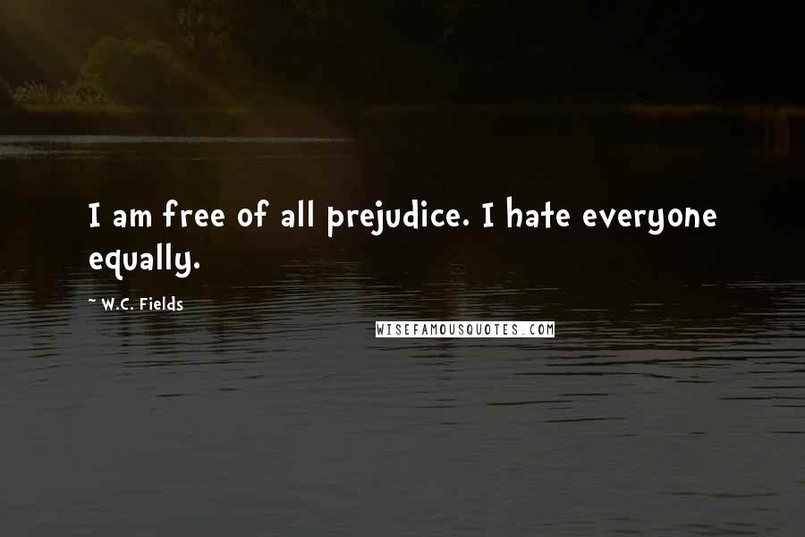 W.C. Fields Quotes: I am free of all prejudice. I hate everyone equally.