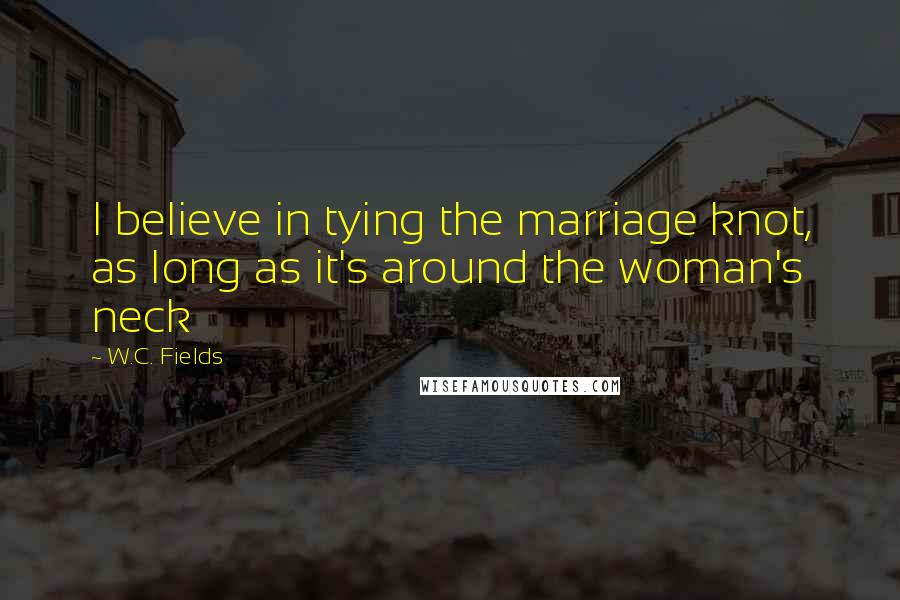 W.C. Fields Quotes: I believe in tying the marriage knot, as long as it's around the woman's neck