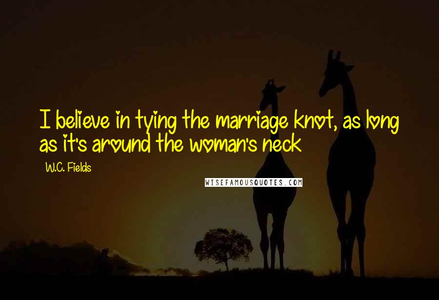 W.C. Fields Quotes: I believe in tying the marriage knot, as long as it's around the woman's neck