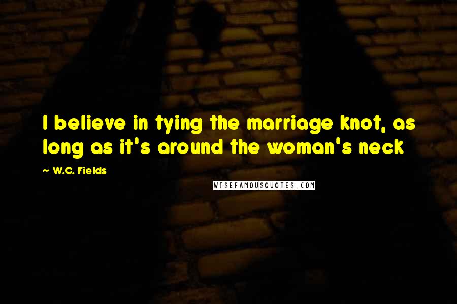 W.C. Fields Quotes: I believe in tying the marriage knot, as long as it's around the woman's neck