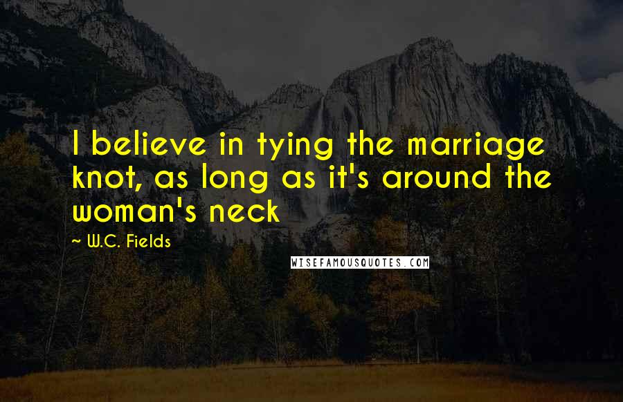 W.C. Fields Quotes: I believe in tying the marriage knot, as long as it's around the woman's neck