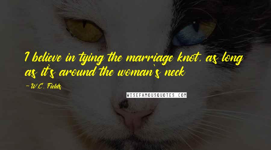 W.C. Fields Quotes: I believe in tying the marriage knot, as long as it's around the woman's neck