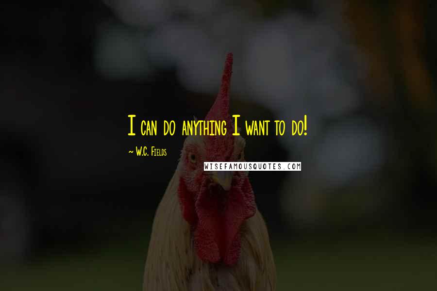 W.C. Fields Quotes: I can do anything I want to do!