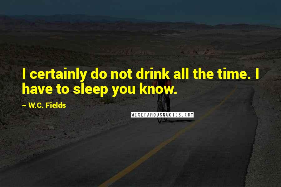 W.C. Fields Quotes: I certainly do not drink all the time. I have to sleep you know.