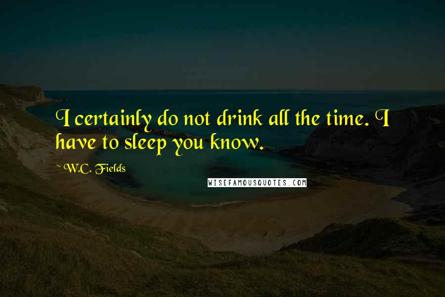 W.C. Fields Quotes: I certainly do not drink all the time. I have to sleep you know.