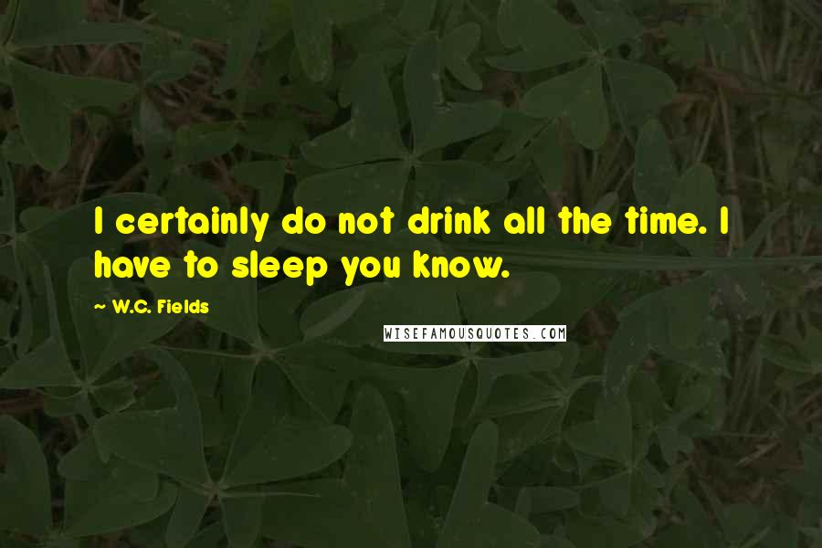 W.C. Fields Quotes: I certainly do not drink all the time. I have to sleep you know.