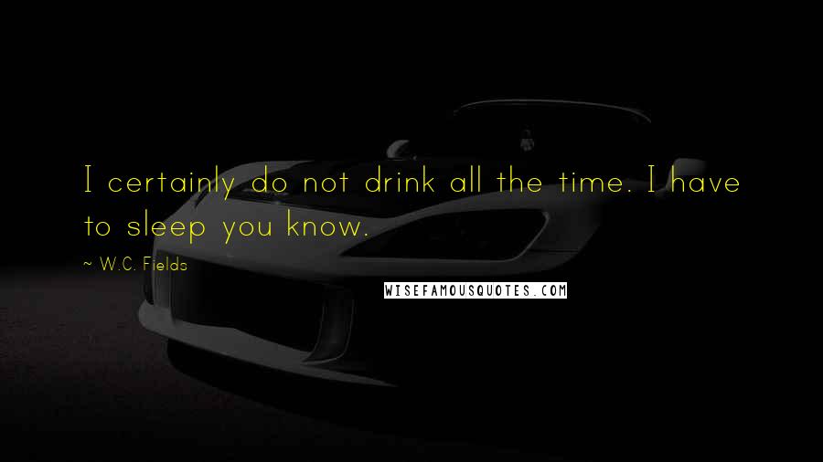 W.C. Fields Quotes: I certainly do not drink all the time. I have to sleep you know.