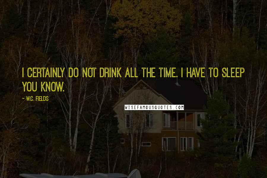 W.C. Fields Quotes: I certainly do not drink all the time. I have to sleep you know.