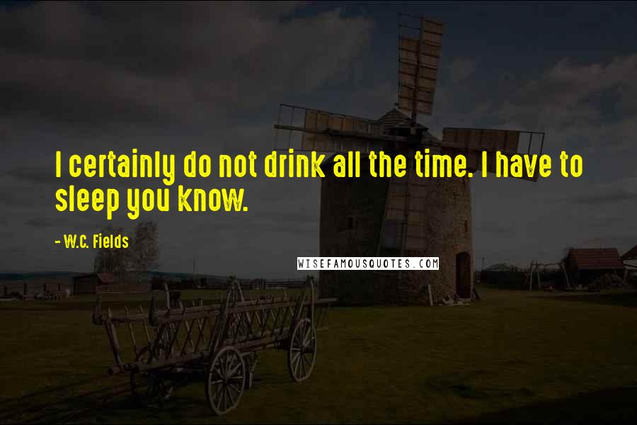W.C. Fields Quotes: I certainly do not drink all the time. I have to sleep you know.