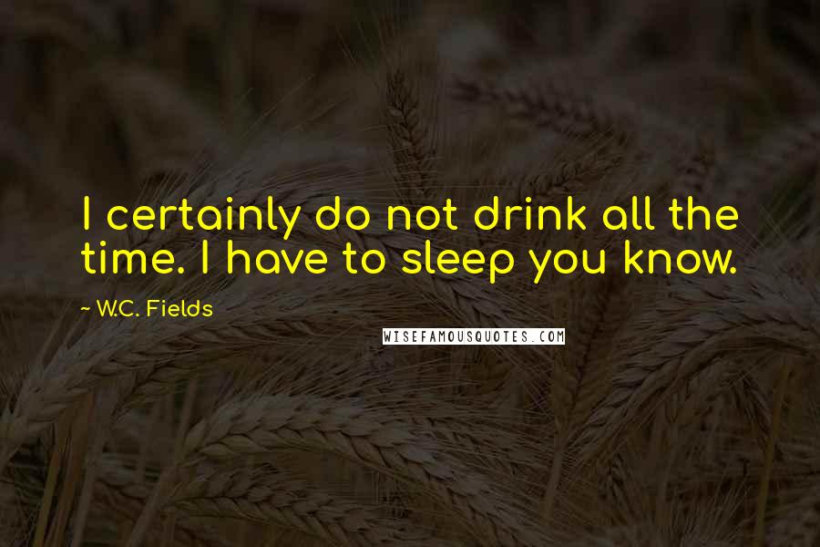 W.C. Fields Quotes: I certainly do not drink all the time. I have to sleep you know.
