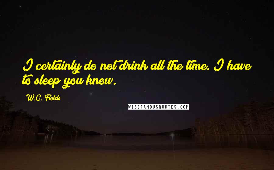 W.C. Fields Quotes: I certainly do not drink all the time. I have to sleep you know.