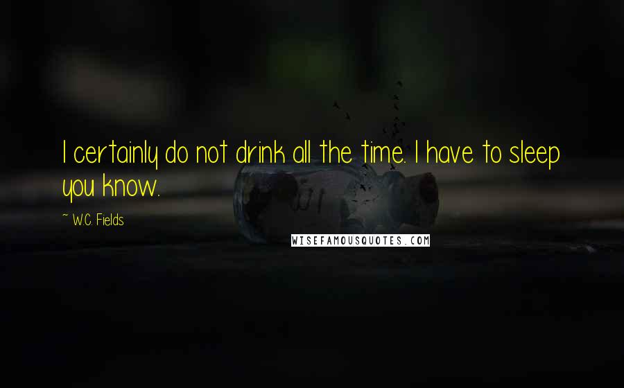 W.C. Fields Quotes: I certainly do not drink all the time. I have to sleep you know.
