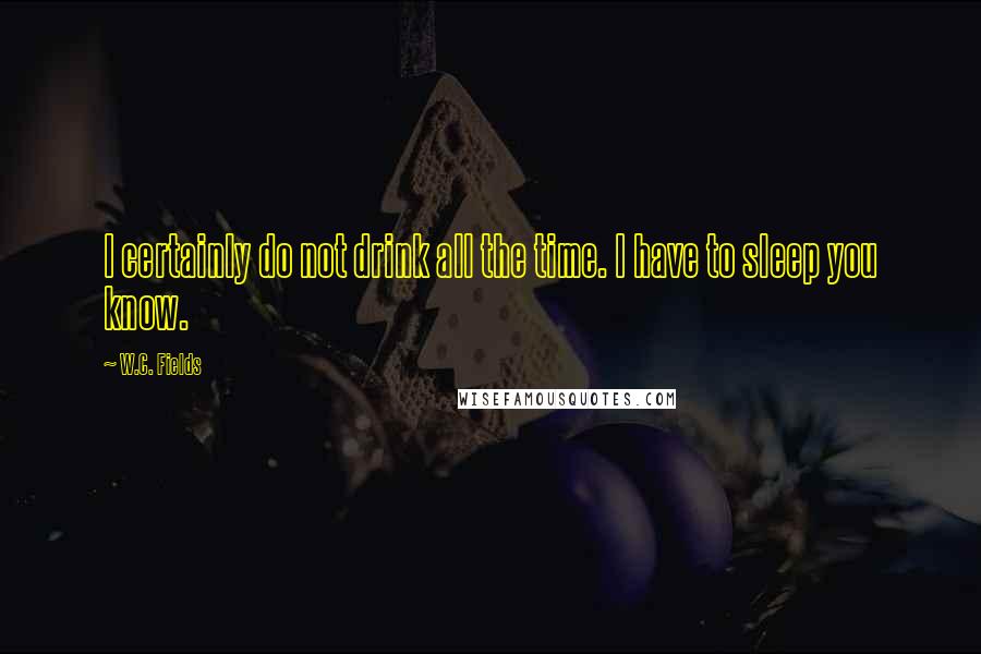 W.C. Fields Quotes: I certainly do not drink all the time. I have to sleep you know.