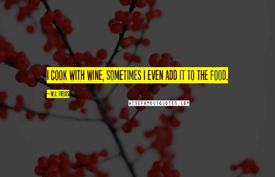 W.C. Fields Quotes: I cook with wine, sometimes I even add it to the food.