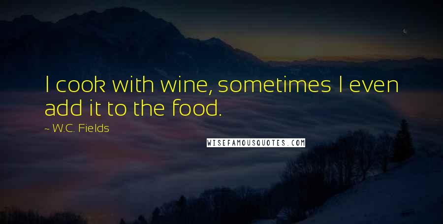 W.C. Fields Quotes: I cook with wine, sometimes I even add it to the food.