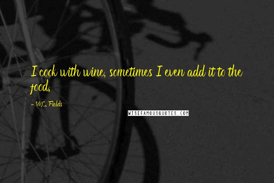 W.C. Fields Quotes: I cook with wine, sometimes I even add it to the food.