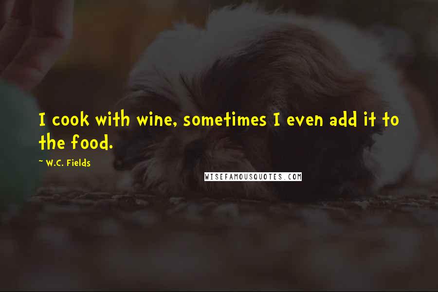 W.C. Fields Quotes: I cook with wine, sometimes I even add it to the food.