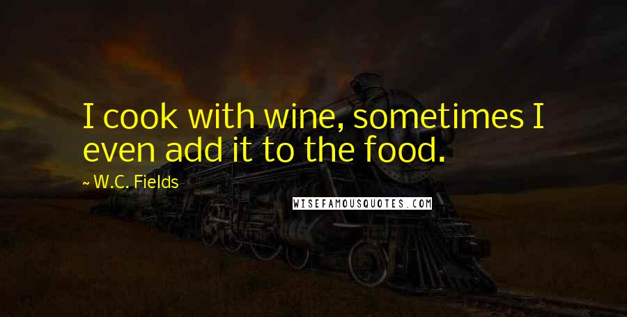 W.C. Fields Quotes: I cook with wine, sometimes I even add it to the food.